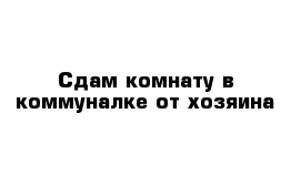 Сдам комнату в коммуналке от хозяина